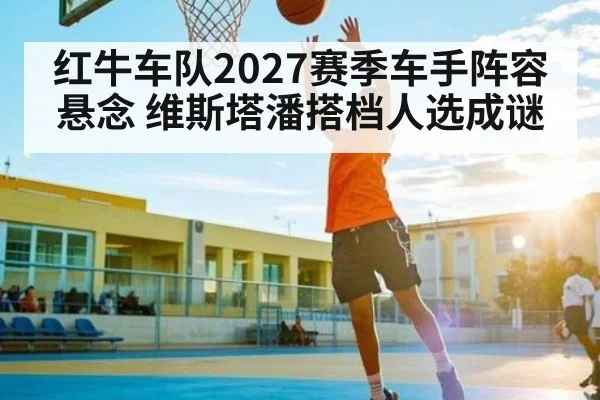 红牛车队2027赛季车手阵容悬念 维斯塔潘搭档人选成谜（kaiyun）